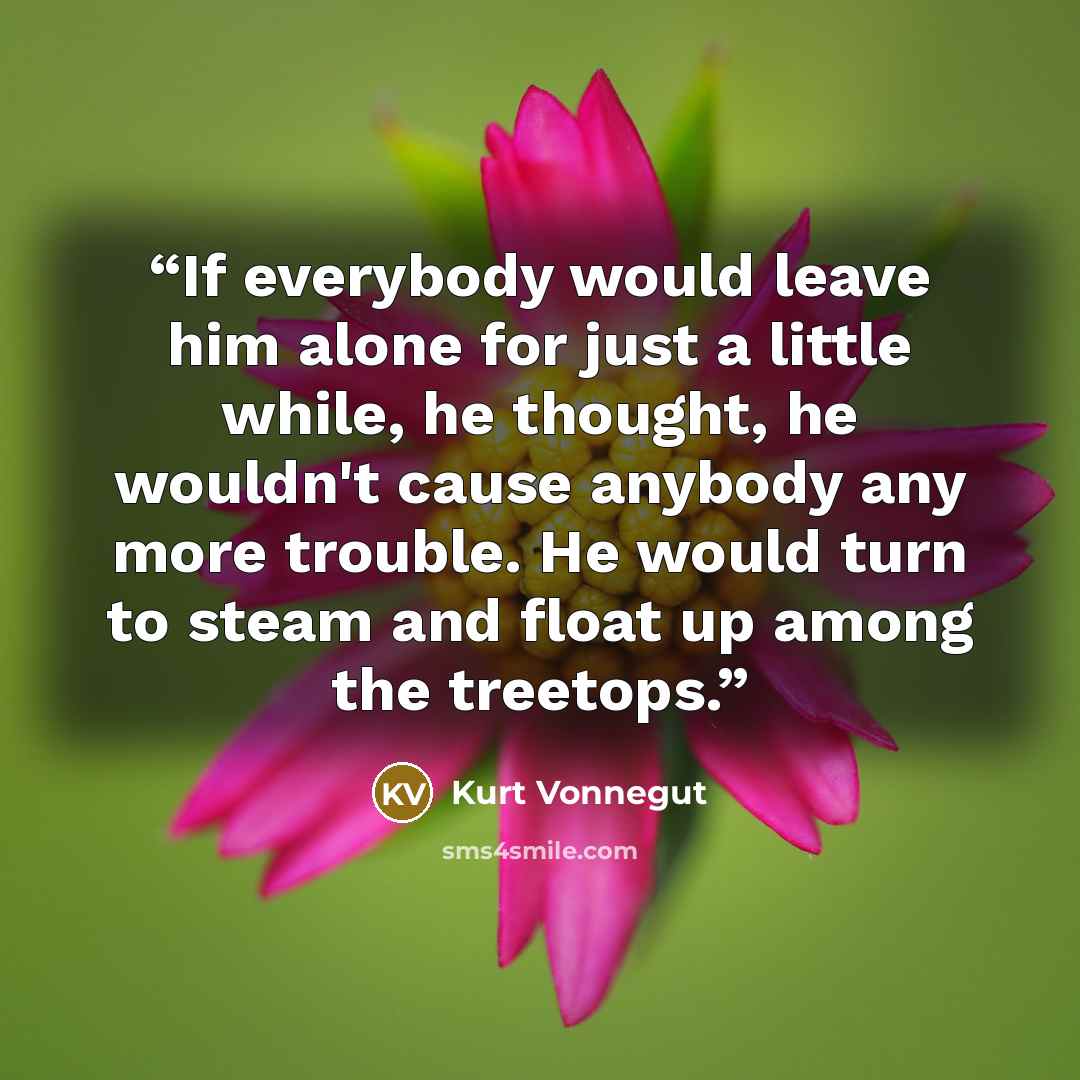 “If everybody would leave him alone for just a little while, he thought, he wouldn't cause anybody any more trouble. He would turn to steam and float up among the treetops.” quote by Kurt Vonnegut