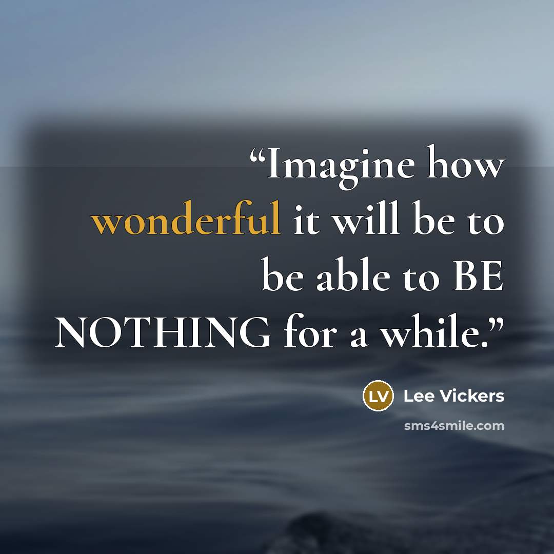 “Imagine how wonderful it will be to be able to BE NOTHING for a while.” quote by Lee Vickers
