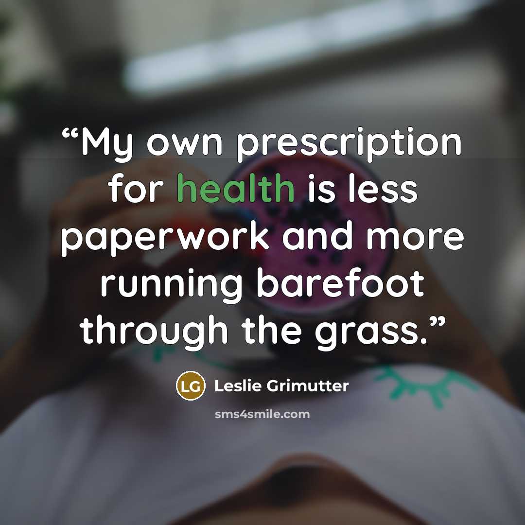 “My own prescription for health is less paperwork and more running barefoot through the grass.” quote by Leslie Grimutter