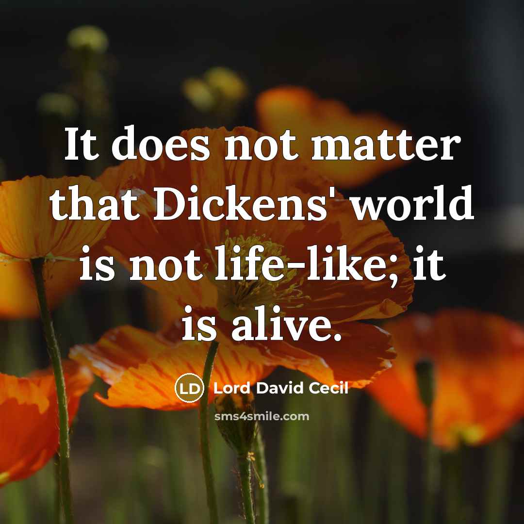 “It does not matter that Dickens' world is not life-like;…” quote by Lord David Cecil