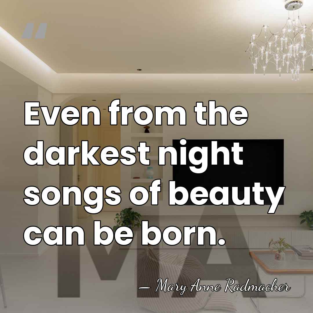 Even from the darkest night songs of beauty can be born. - Mary Anne Radmacher