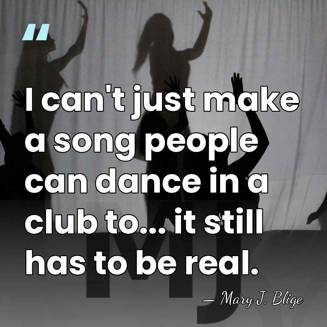 I can't just make a song people can dance in a club&hellip; - Mary J. Blige