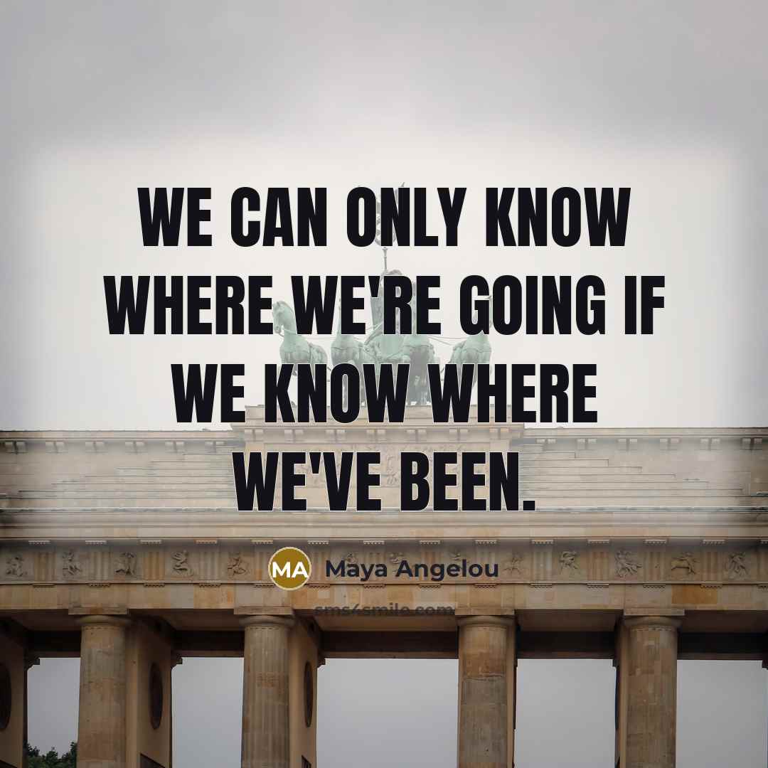 “We can only know where we're going if we know…” quote by Maya Angelou