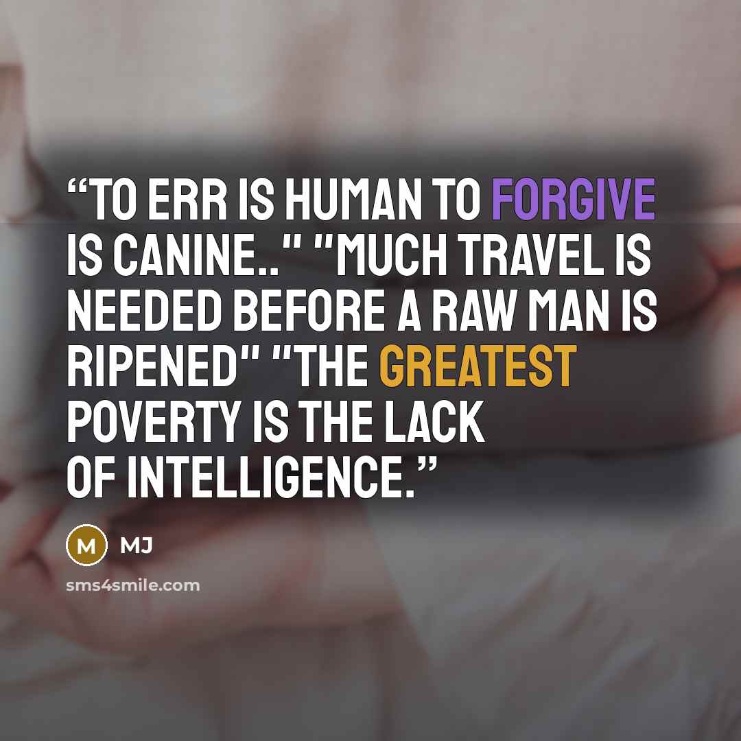 “To err is human to forgive is canine.." "Much travel is needed before a raw man is ripened" "The greatest poverty is the lack of intelligence.” quote by mj