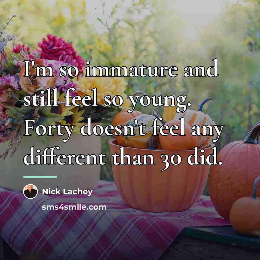 “I'm so immature and still feel so young. Forty doesn't…” quote by Nick Lachey