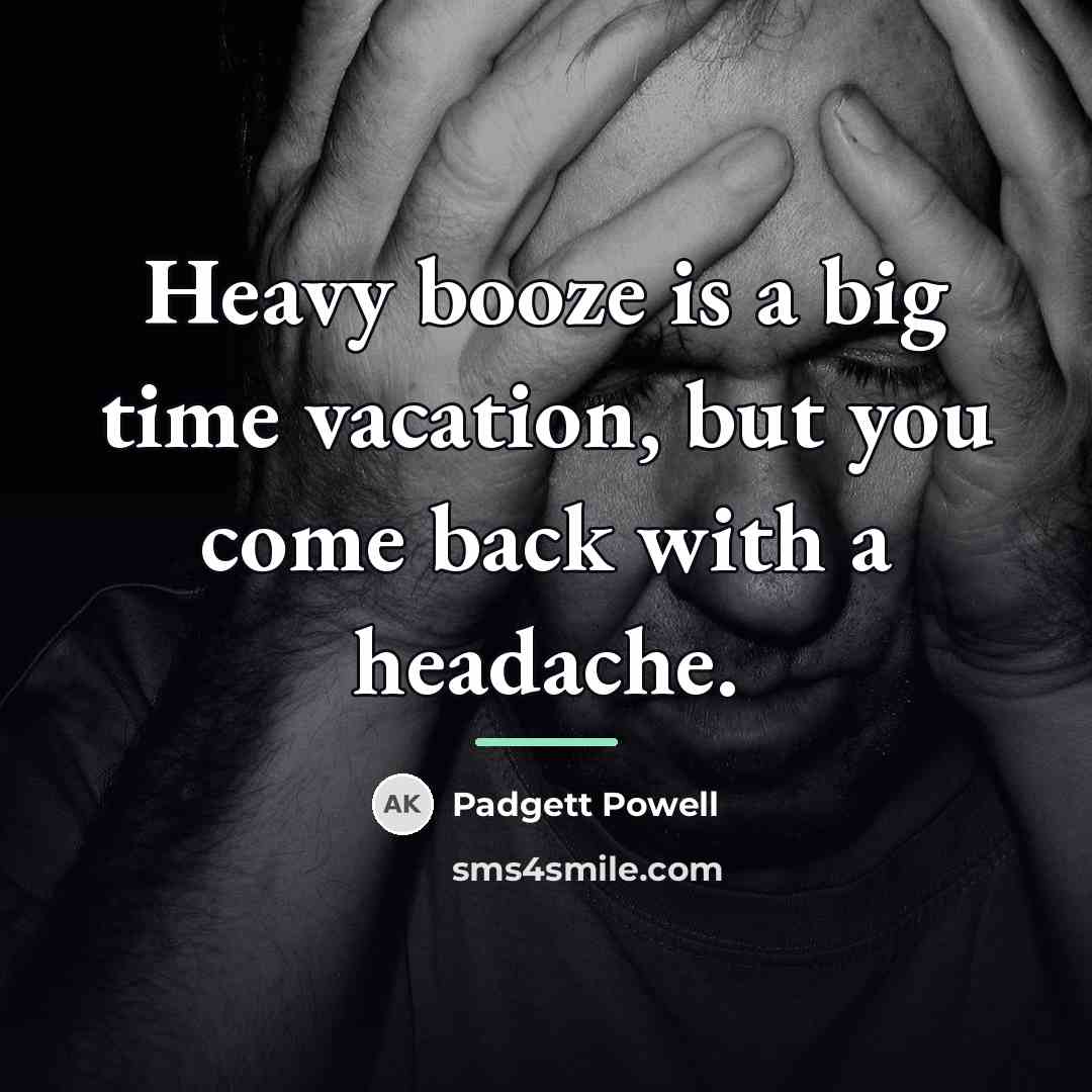 “Heavy booze is a big time vacation, but you come…” quote by Padgett Powell