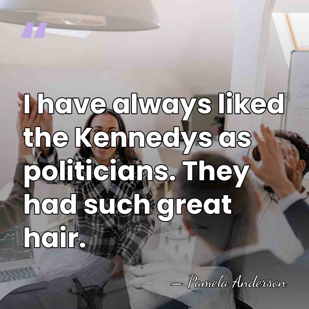 I have always liked the Kennedys as politicians. They had such great&hellip; - Pamela Anderson