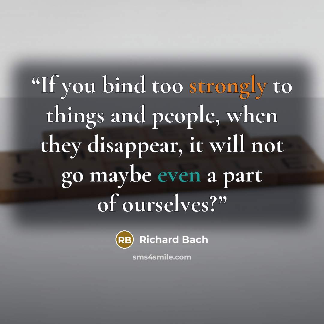 “If you bind too strongly to things and people, when they disappear, it will not go maybe even a part of ourselves?” quote by Richard Bach