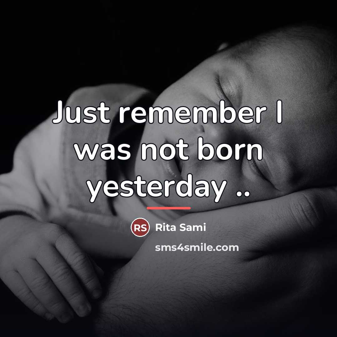“Just remember I was not born yesterday ..…” quote by Rita Sami