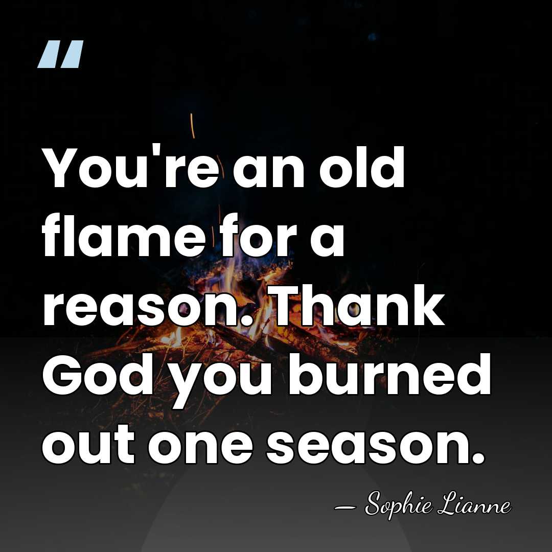 You're an old flame for a reason. Thank God you burned out&hellip; - Sophie Lianne