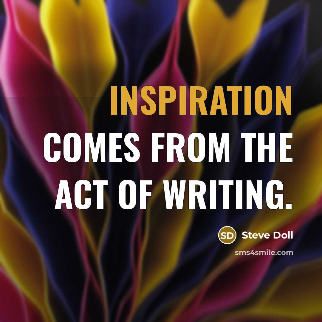 “Inspiration comes from the act of writing.” quote by Steve Doll