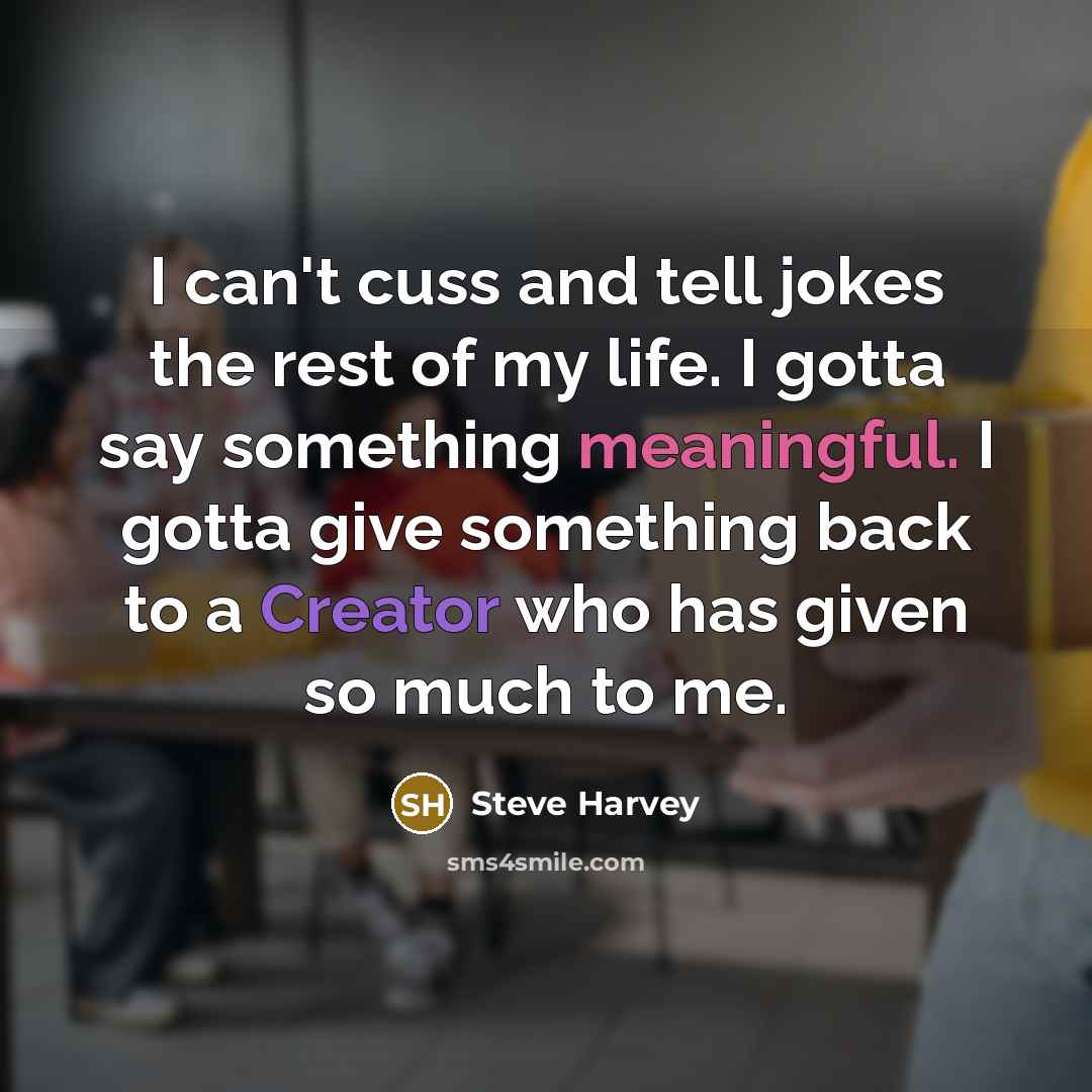 “I can't cuss and tell jokes the rest of my life. I gotta say something meaningful. I gotta give something back to a Creator who has given so much to me.” quote by Steve Harvey