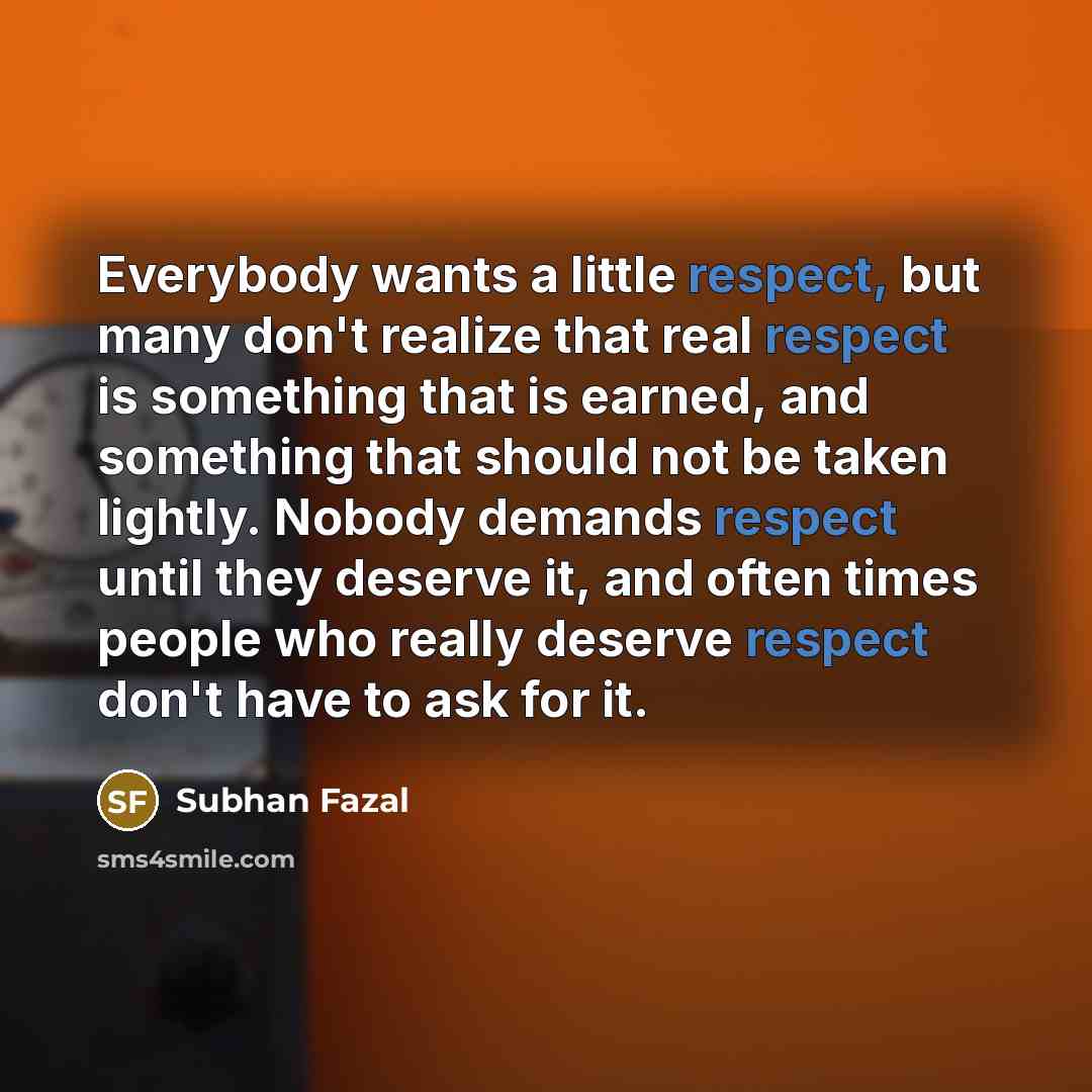 “Everybody wants a little respect, but many don't realize that real respect is something that is earned, and something that should not be taken lightly. Nobody demands respect until they deserve it, and often times people who really deserve respect don't have to ask for it.” quote by Subhan Fazal
