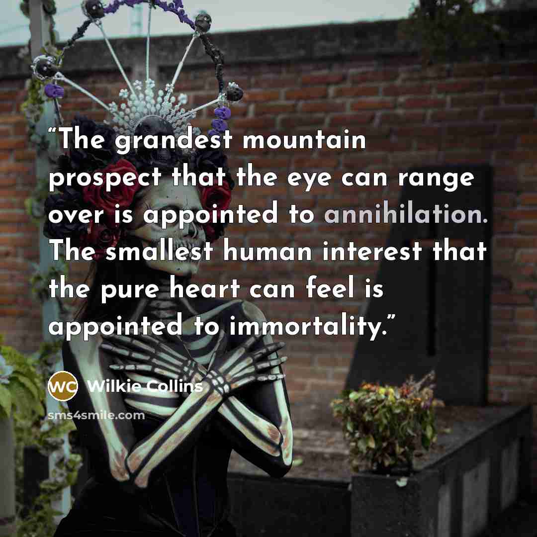 “The grandest mountain prospect that the eye can range over is appointed to annihilation. The smallest human interest that the pure heart can feel is appointed to immortality.” quote by Wilkie Collins