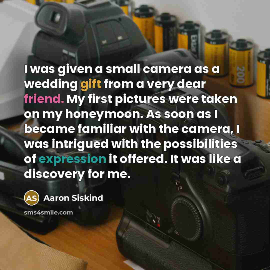 “I was given a small camera as a wedding gift from a very dear friend. My first pictures were taken on my honeymoon. As soon as I became familiar with the camera, I was intrigued with the possibilities of expression it offered. It was like a discovery for me.” quote by Aaron Siskind