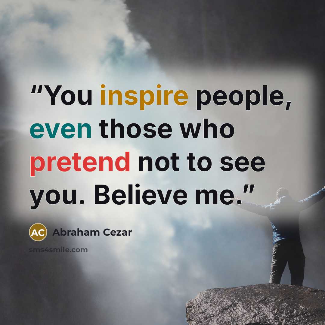 “You inspire people, even those who pretend not to see you. Believe me.” quote by Abraham Cezar