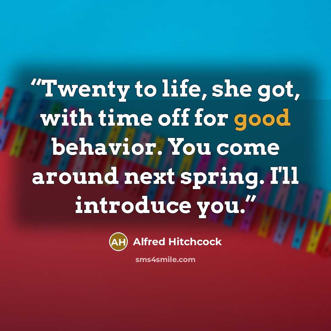 “Twenty to life, she got, with time off for good behavior. You come around next spring. I'll introduce you.” quote by Alfred Hitchcock