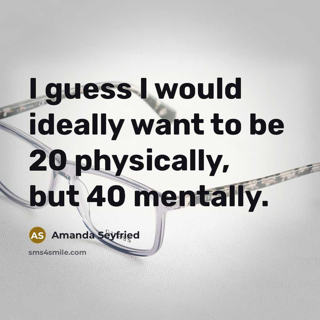 “I guess I would ideally want to be 20 physically, but 40 mentally.” quote by Amanda Seyfried