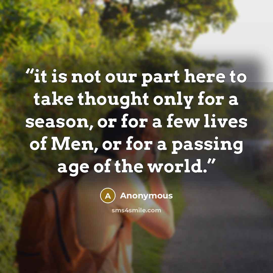 “it is not our part here to take thought only for a season, or for a few lives of Men, or for a passing age of the world.” quote by Anonymous
