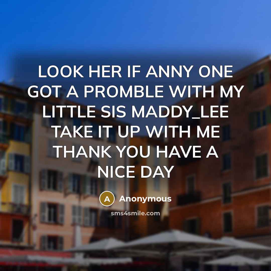 “LOOK HER IF ANNY ONE GOT A PROMBLE WITH MY LITTLE SIS MADDY_LEE TAKE IT UP WITH ME THANK YOU HAVE A NICE DAY” quote by Anonymous