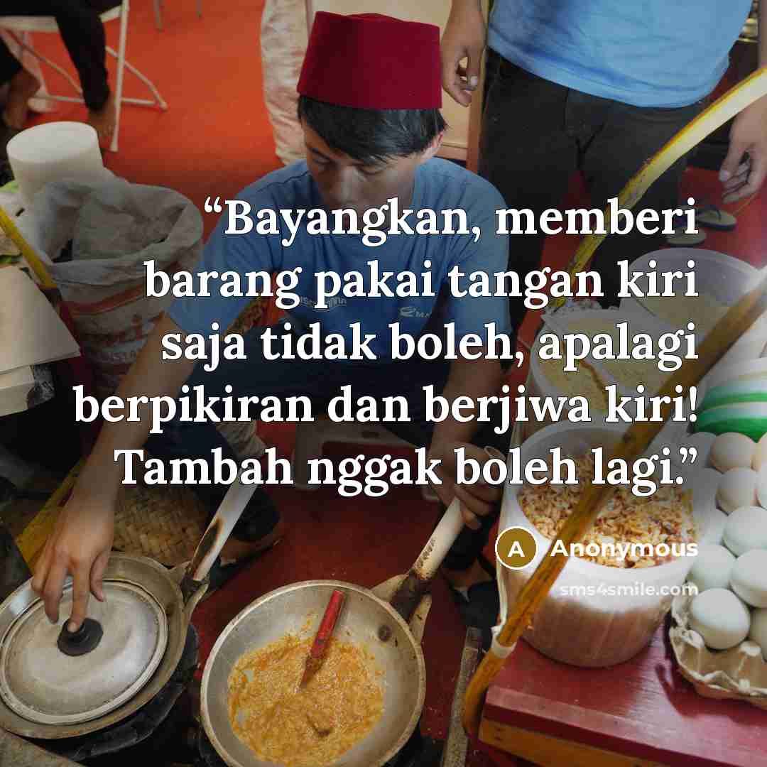 “Bayangkan, memberi barang pakai tangan kiri saja tidak boleh, apalagi berpikiran dan berjiwa kiri! Tambah nggak boleh lagi.” quote by Anonymous