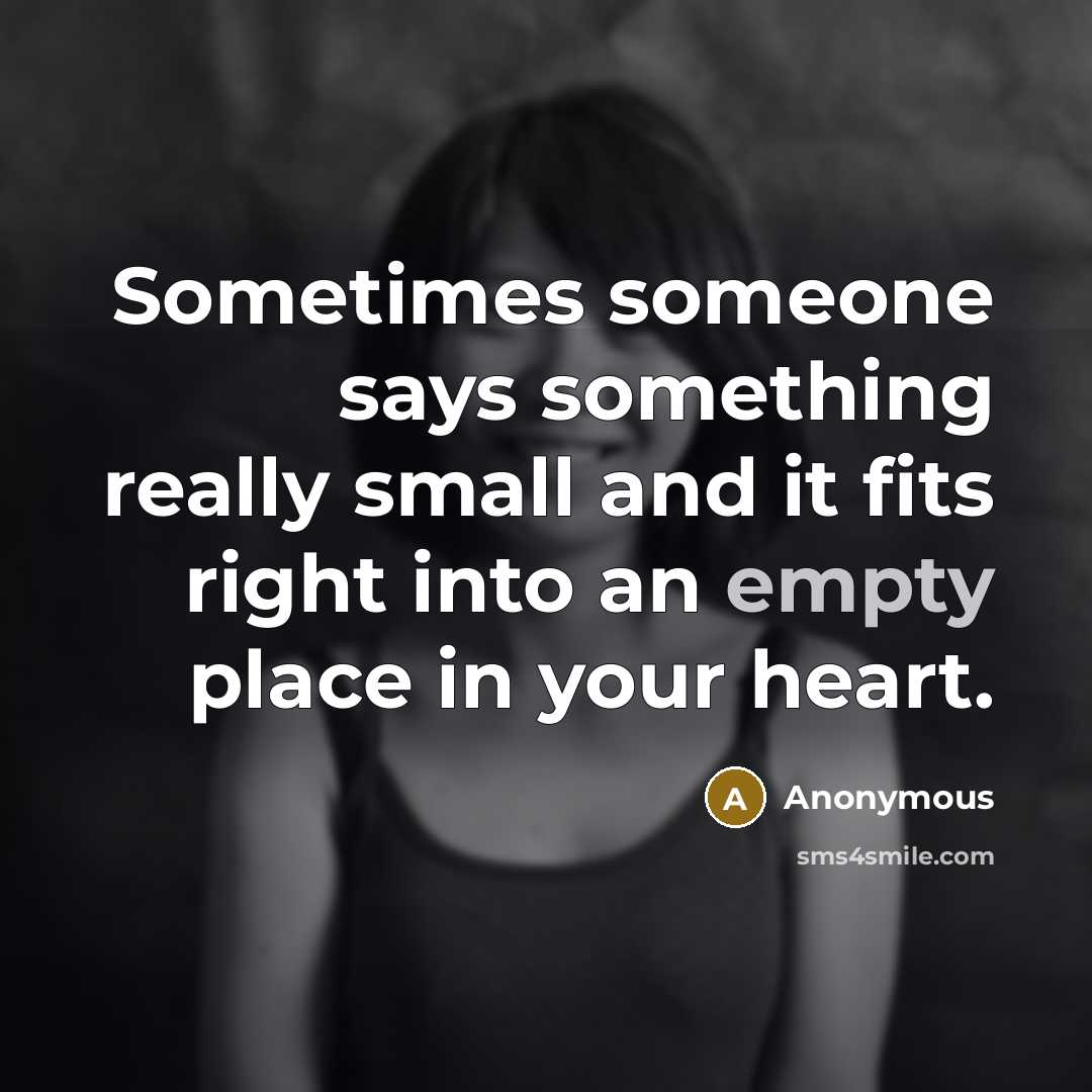 “Sometimes someone says something really small and it fits right into an empty place in your heart.” quote by Anonymous