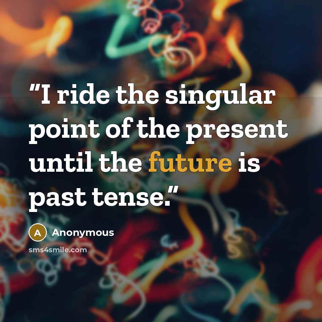 “I ride the singular point of the present until the future is past tense.” quote by Anonymous