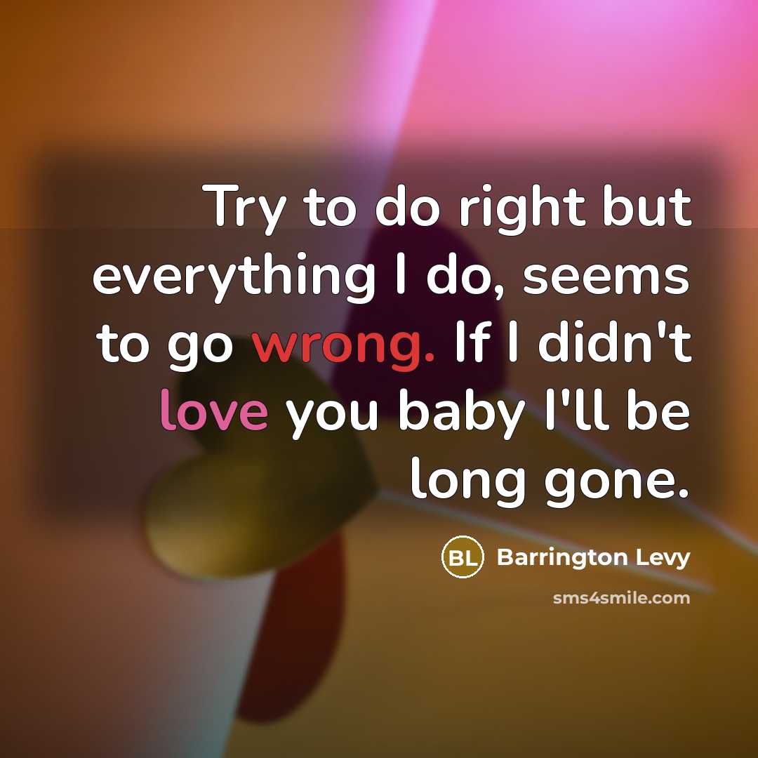 “Try to do right but everything I do, seems to go wrong. If I didn't love you baby I'll be long gone.” quote by Barrington Levy