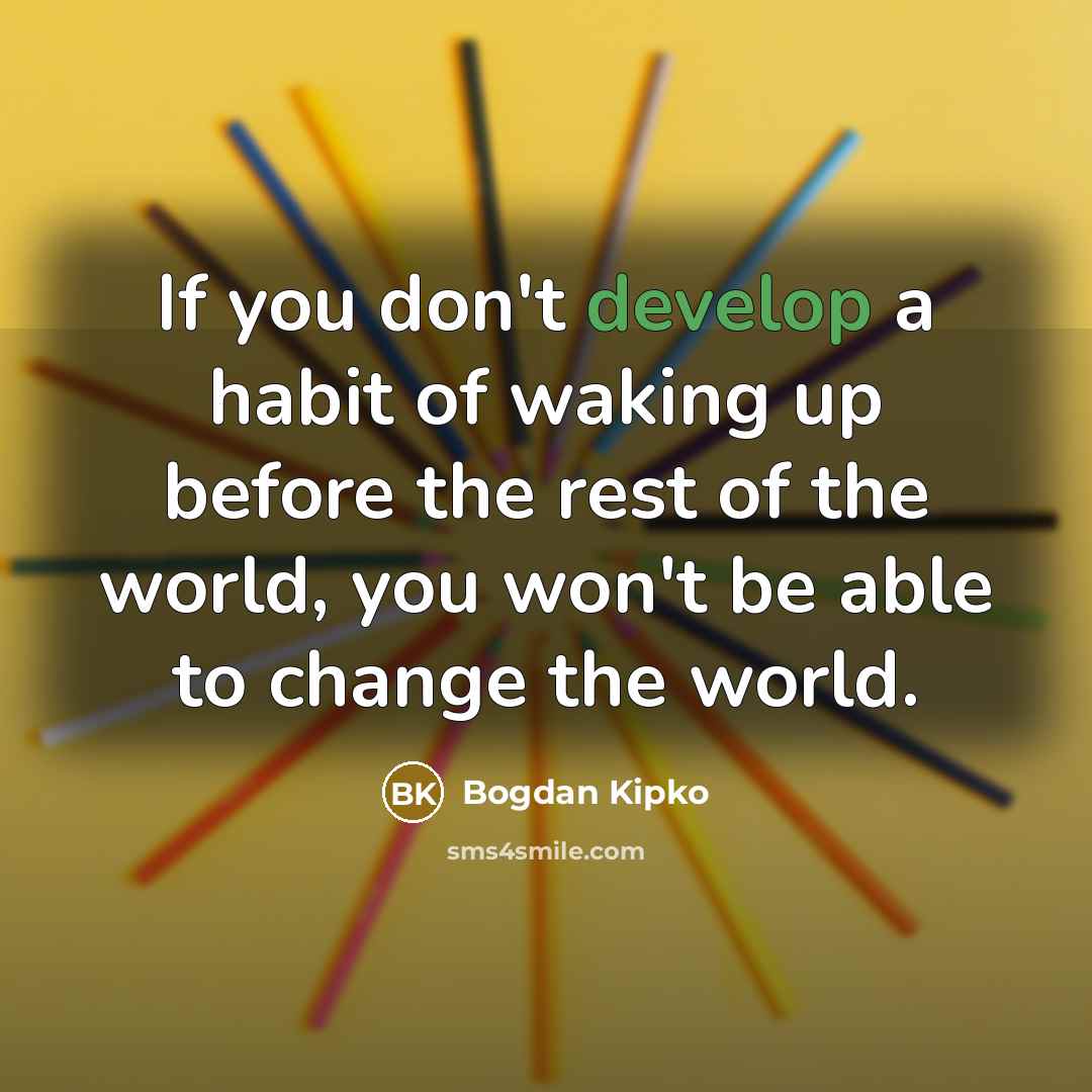 “If you don't develop a habit of waking up before the rest of the world, you won't be able to change the world.” quote by Bogdan Kipko