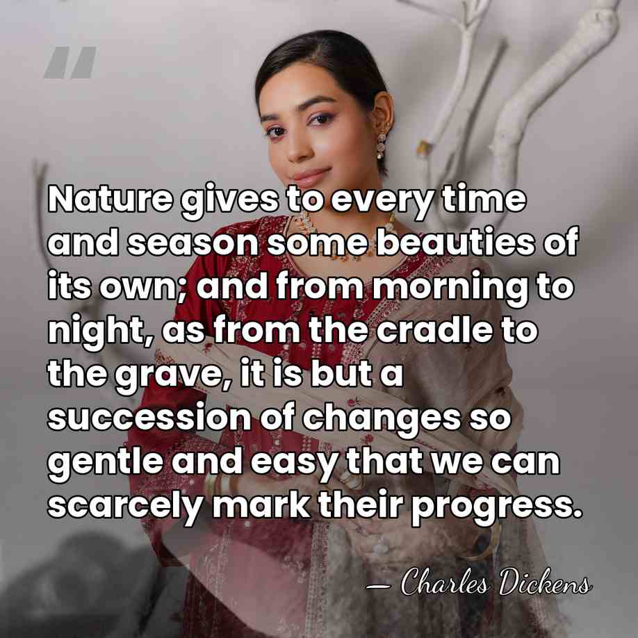 Nature gives to every time and season some beauties of its own;&hellip; - Charles Dickens