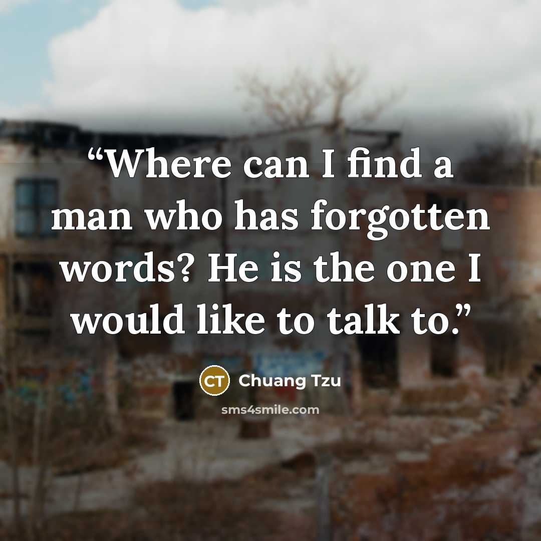 “Where can I find a man who has forgotten words? He is the one I would like to talk to.” quote by Chuang Tzu