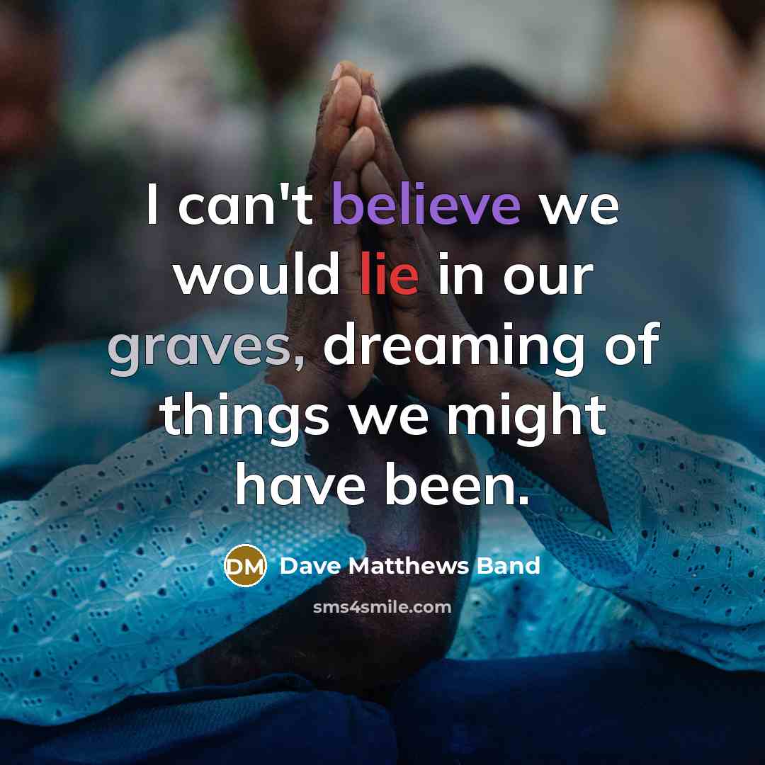 “I can't believe we would lie in our graves, dreaming of things we might have been.” quote by Dave Matthews Band