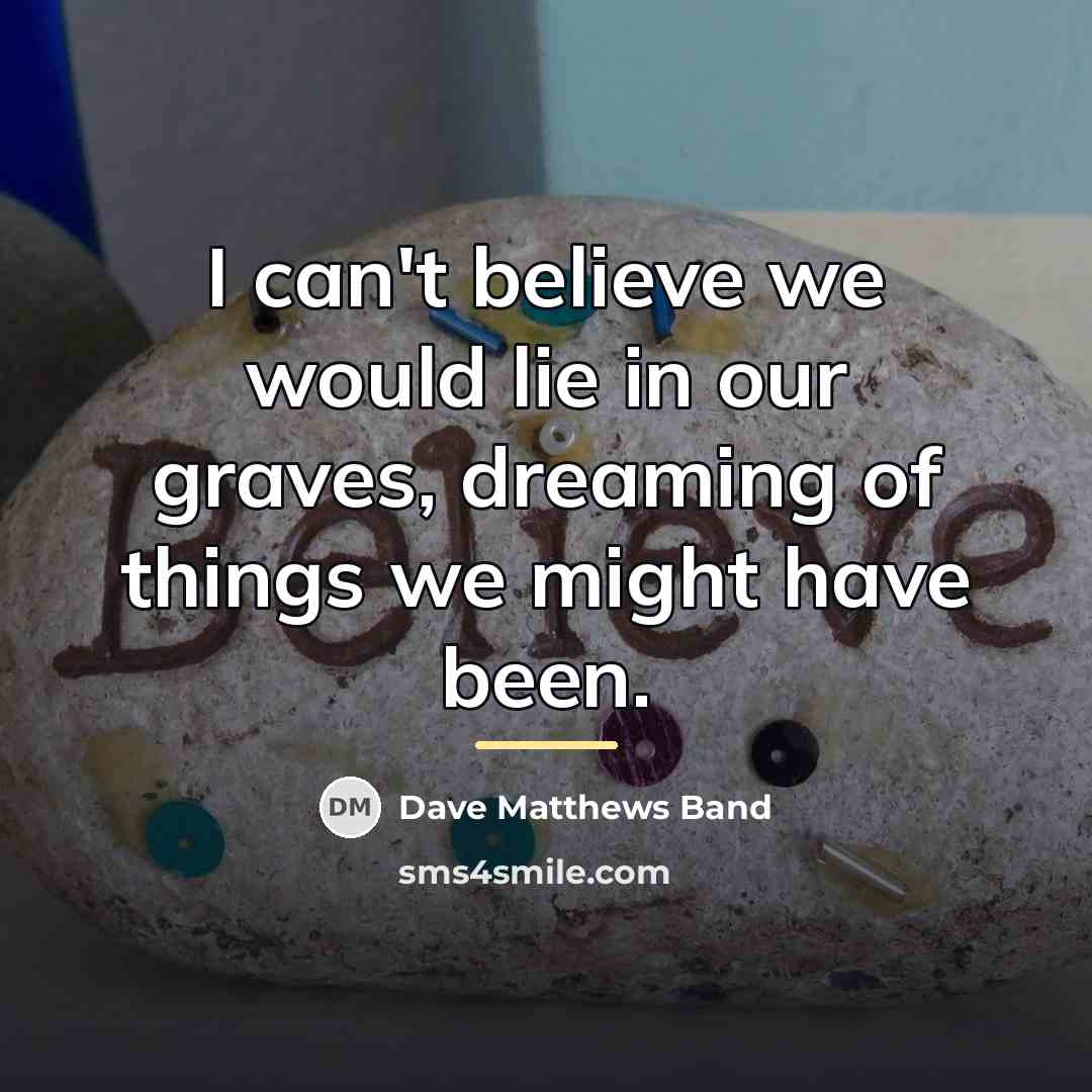 “I can't believe we would lie in our graves, dreaming…” quote by Dave Matthews Band