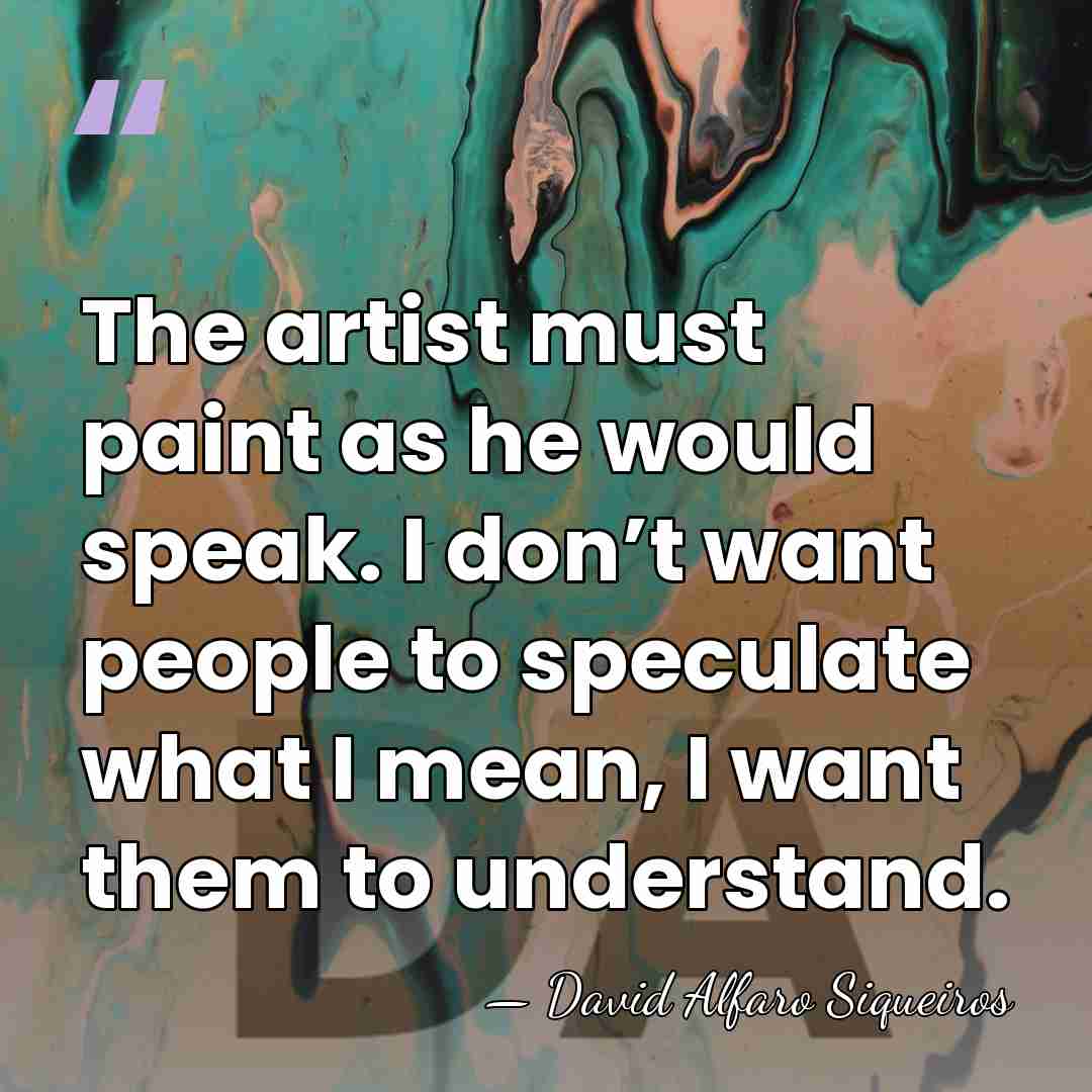 The artist must paint as he would speak. I don’t want people&hellip; - David Alfaro Siqueiros