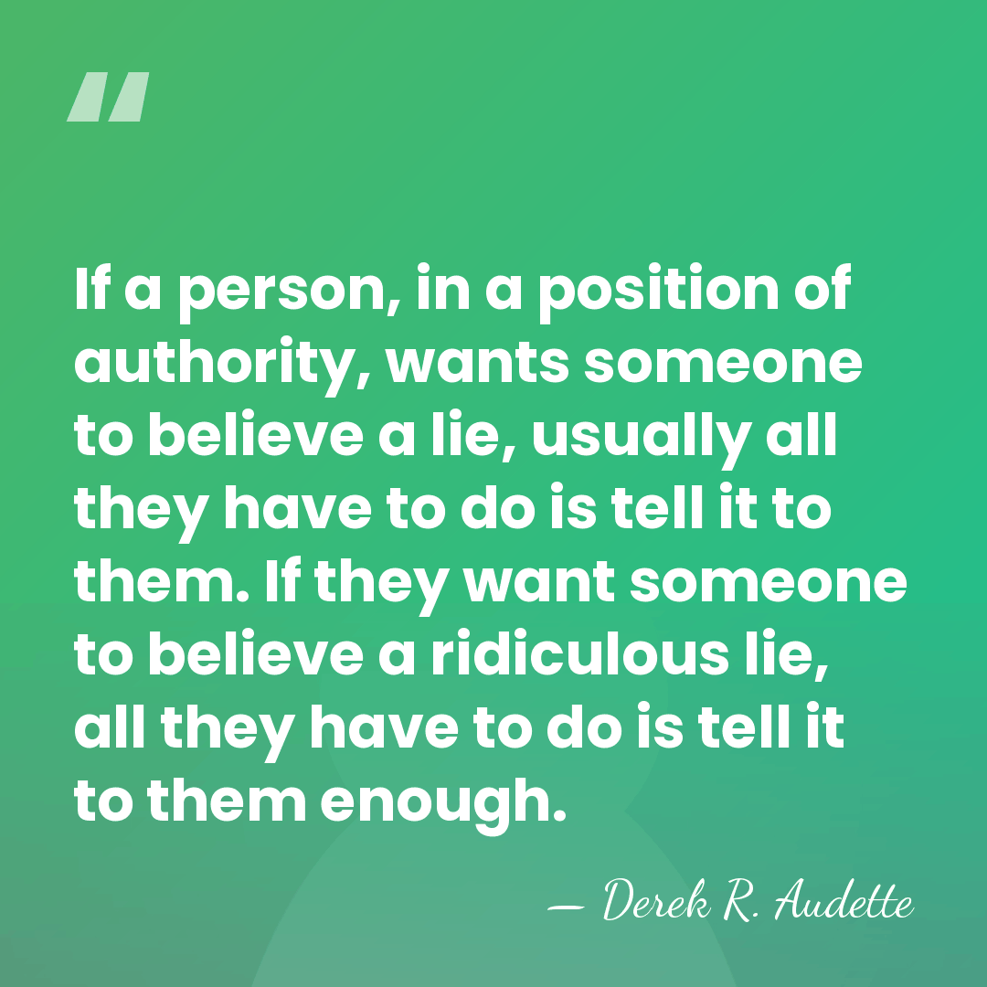 If a person, in a position of authority, wants someone to believe&hellip; - Derek R. Audette