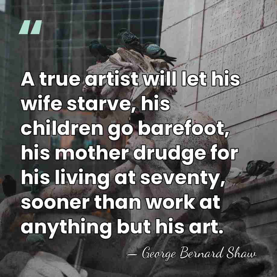 A true artist will let his wife starve, his children go barefoot,&hellip; - George Bernard Shaw