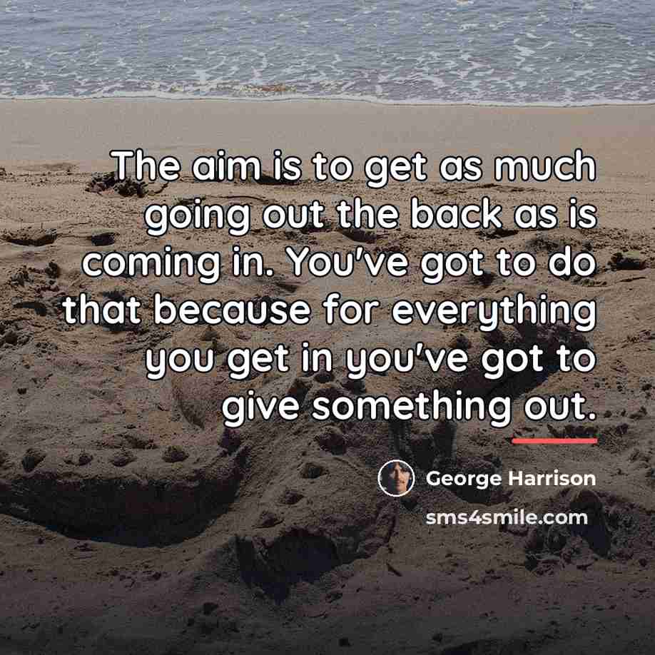 “The aim is to get as much going out the…” quote by George Harrison