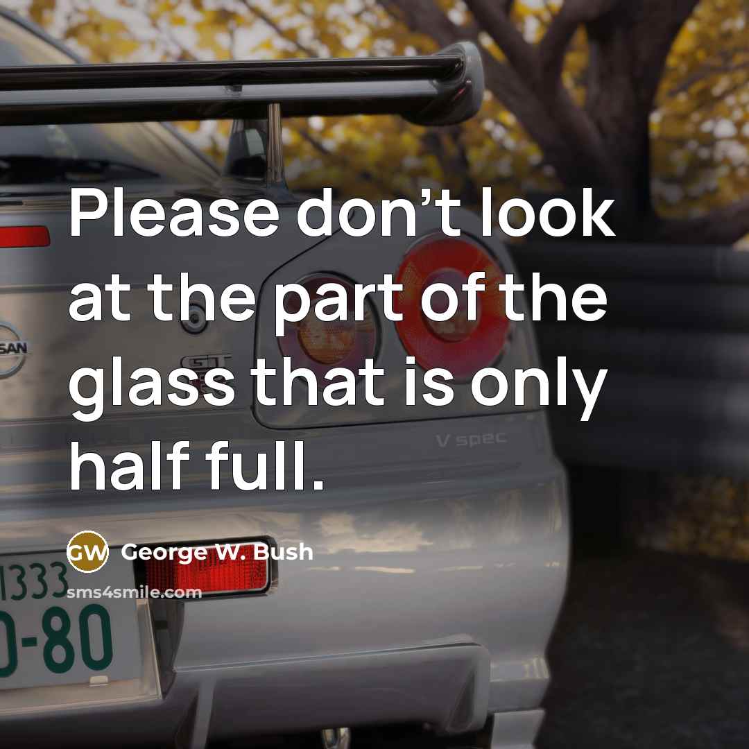 “Please don't look at the part of the glass that is only half full.” quote by George W. Bush