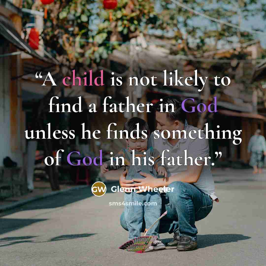 “A child is not likely to find a father in God unless he finds something of God in his father.” quote by Glenn Wheeler