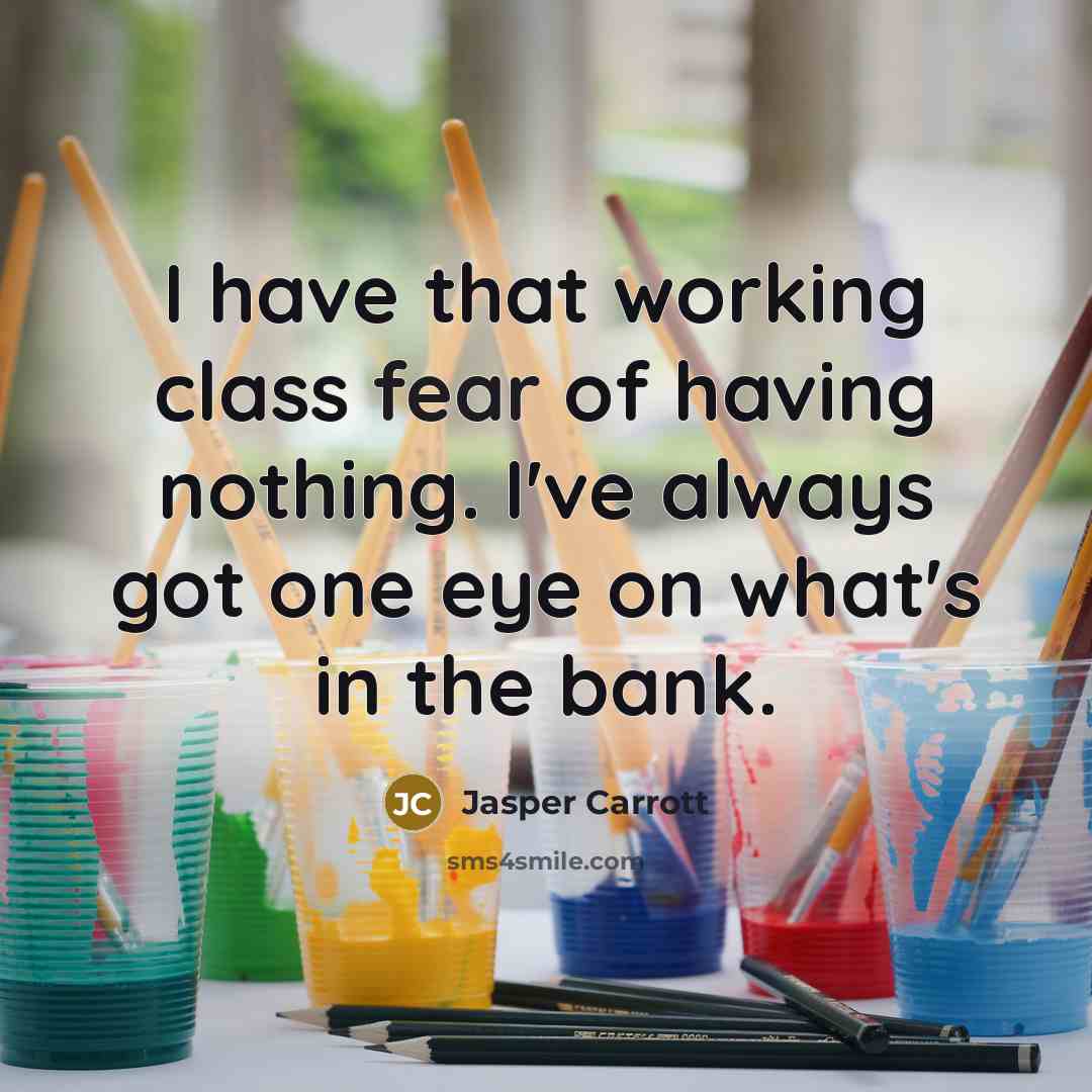 “I have that working class fear of having nothing. I've always got one eye on what's in the bank.” quote by Jasper Carrott