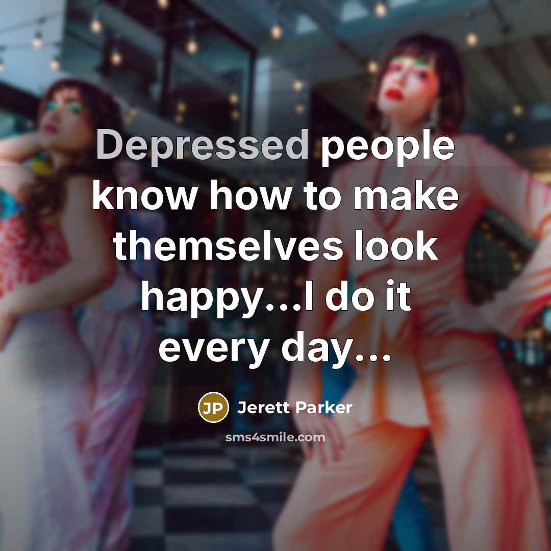 “Depressed people know how to make themselves look happy...I do…” quote by Jerett Parker