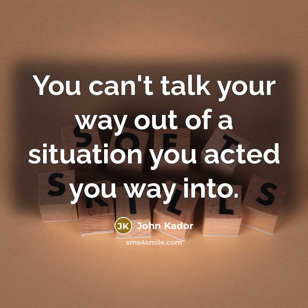 “You can't talk your way out of a situation you acted you way into.” quote by John Kador