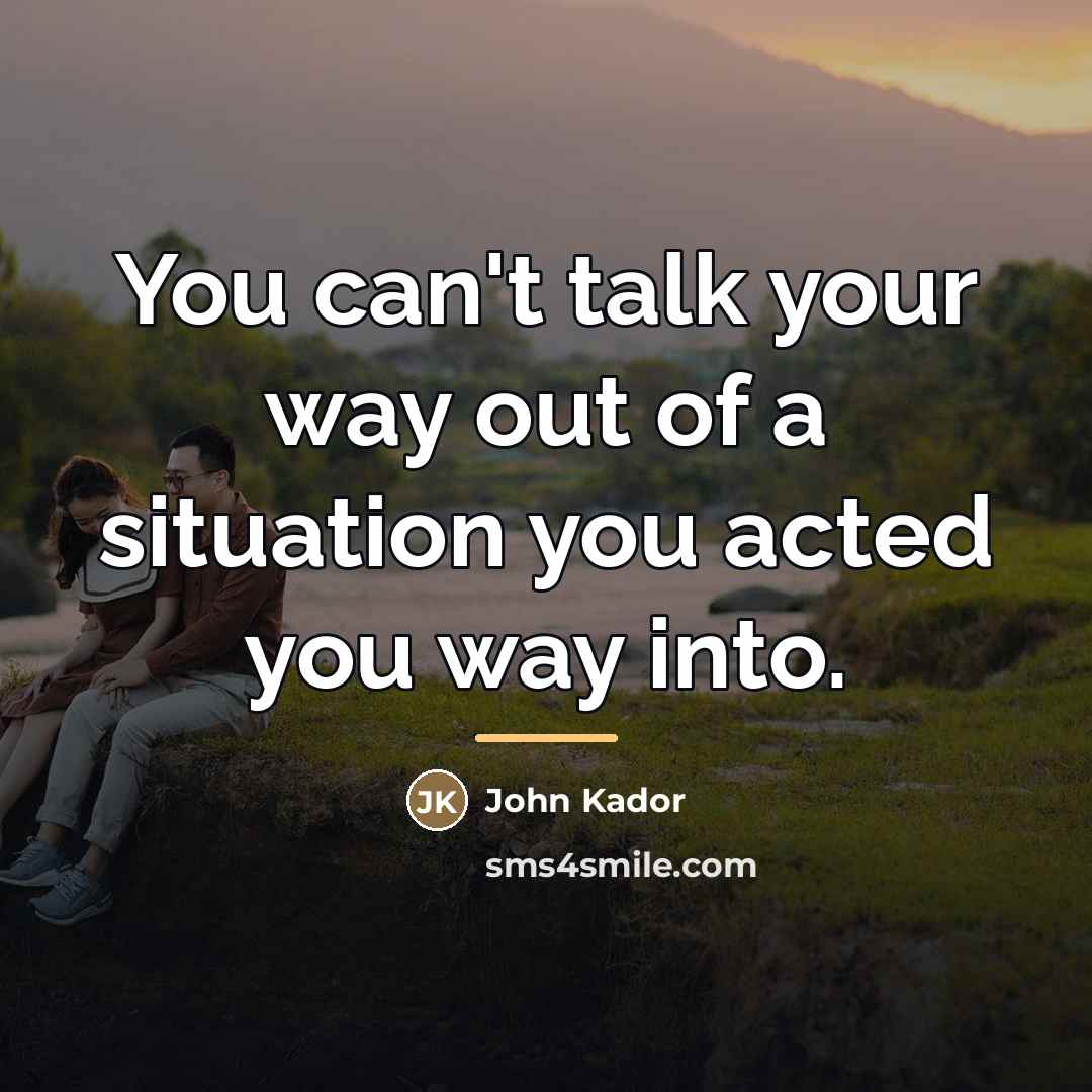 “You can't talk your way out of a situation you…” quote by John Kador