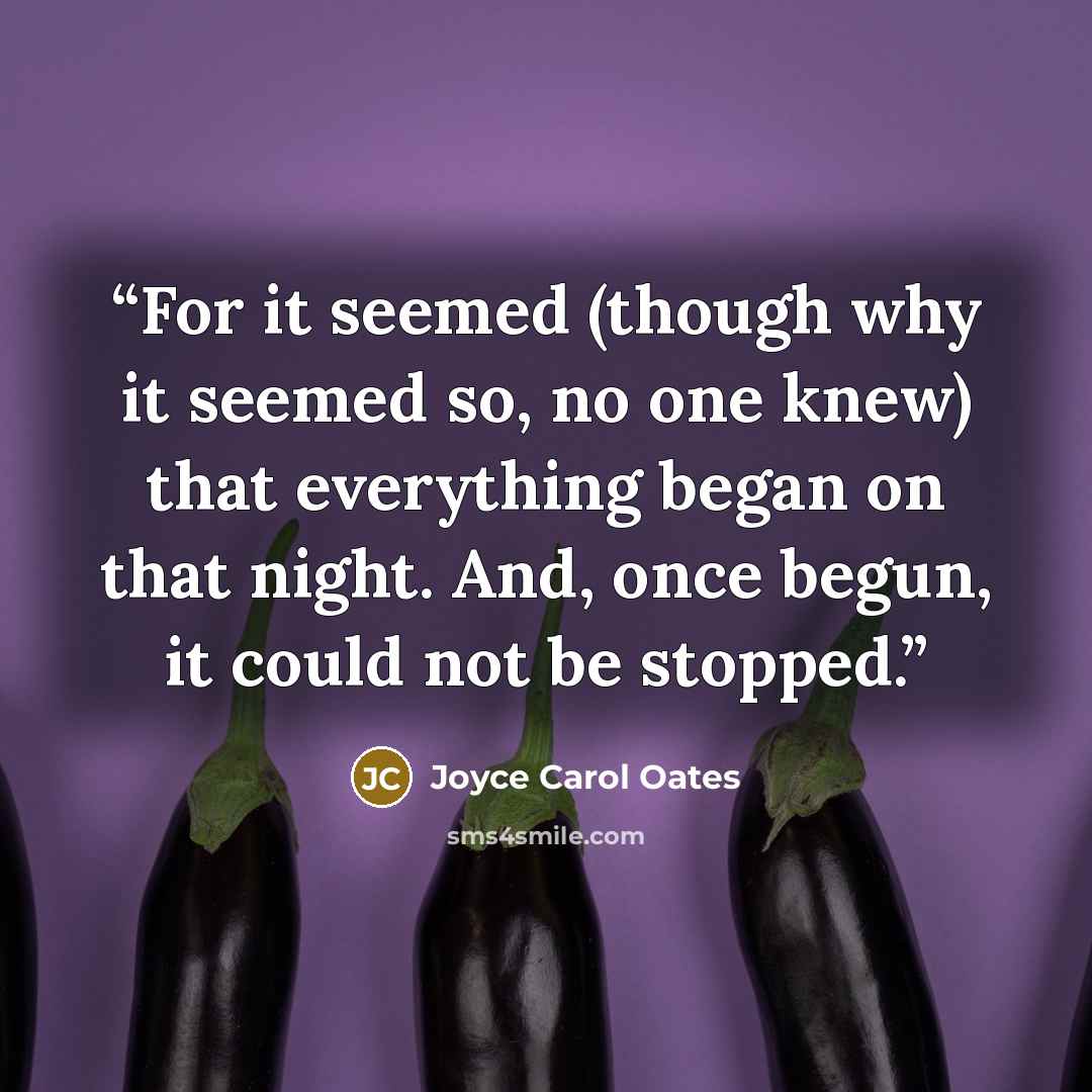 “For it seemed (though why it seemed so, no one knew) that everything began on that night. And, once begun, it could not be stopped.” quote by Joyce Carol Oates