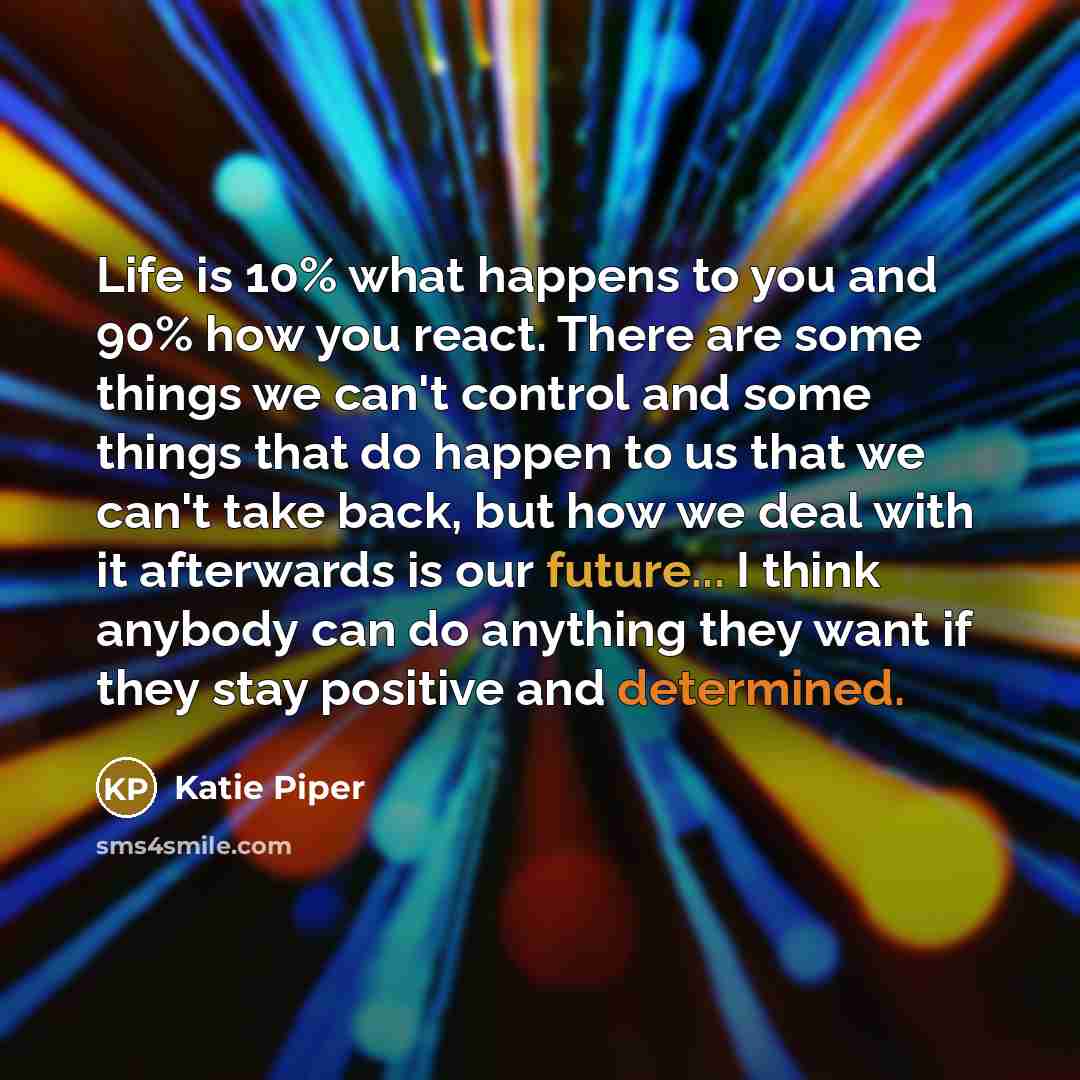 “Life is 10% what happens to you and 90% how…” quote by Katie Piper