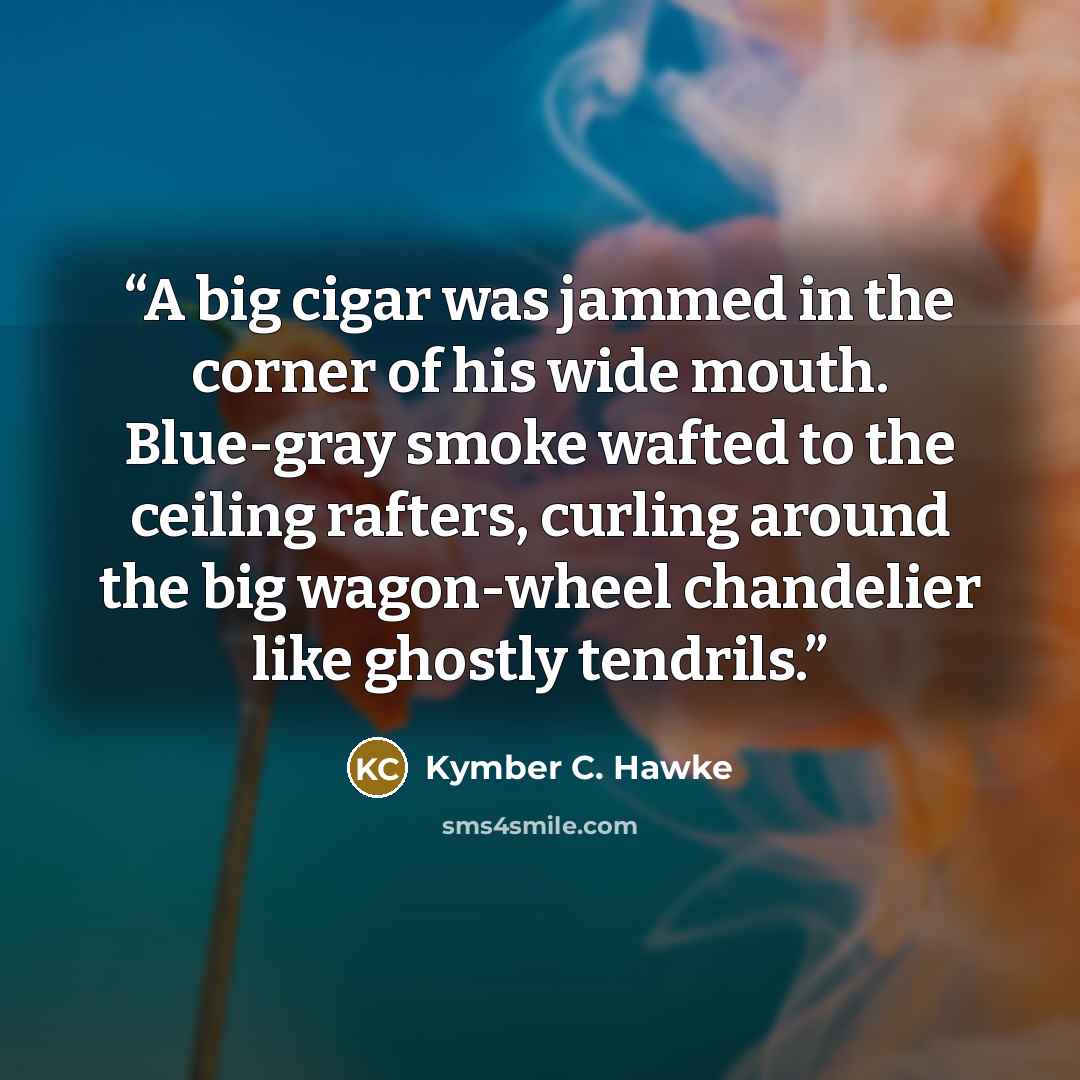 “A big cigar was jammed in the corner of his wide mouth. Blue-gray smoke wafted to the ceiling rafters, curling around the big wagon-wheel chandelier like ghostly tendrils.” quote by Kymber C. Hawke