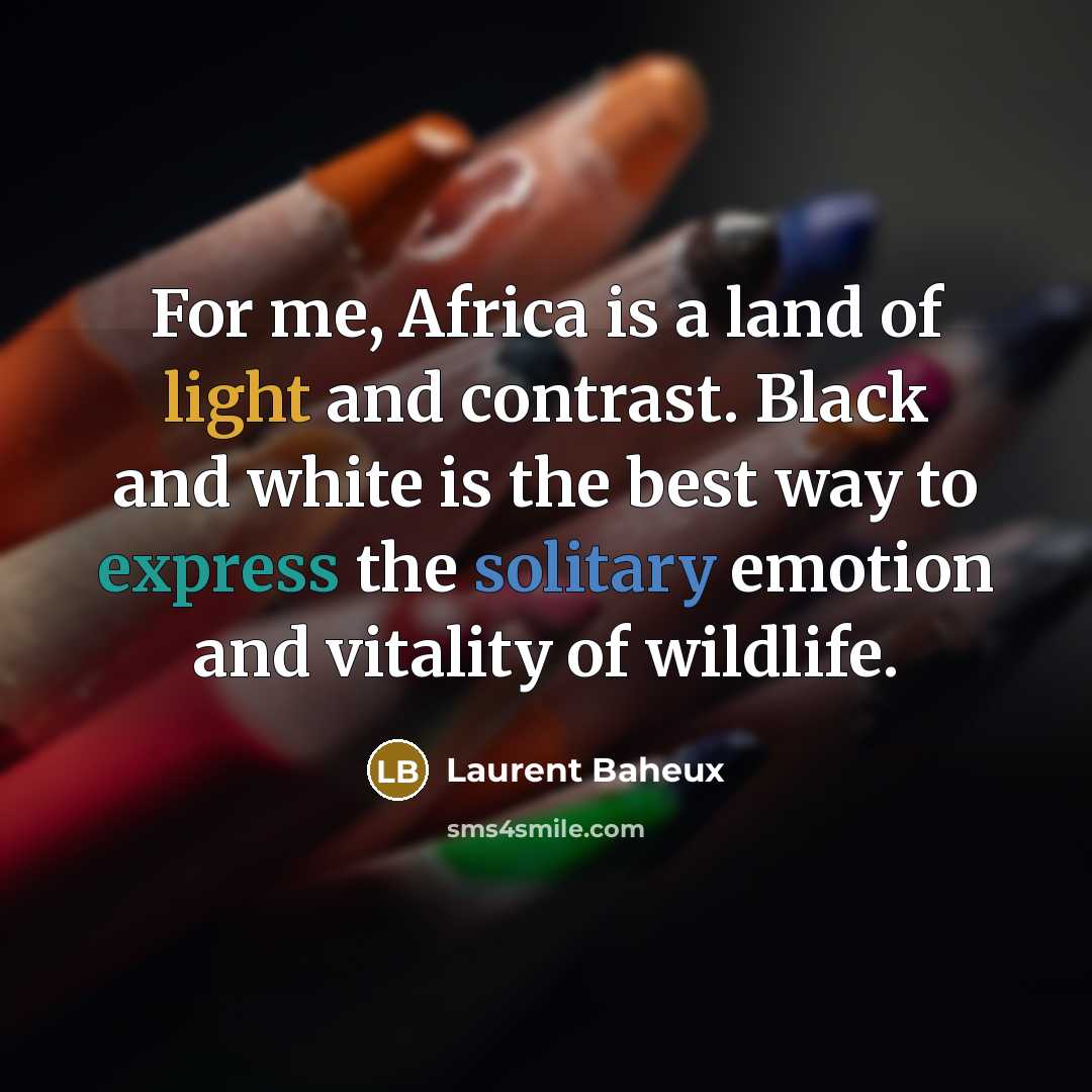 “For me, Africa is a land of light and contrast. Black and white is the best way to express the solitary emotion and vitality of wildlife.” quote by Laurent Baheux