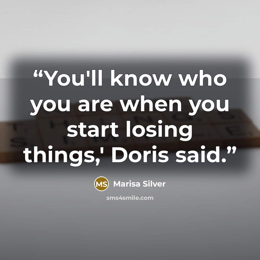 “You'll know who you are when you start losing things,' Doris said.” quote by Marisa Silver
