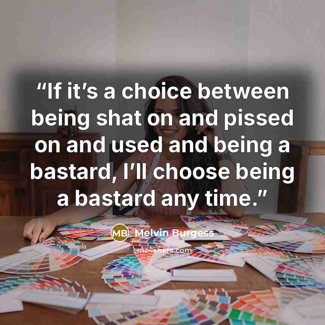 “If it’s a choice between being shat on and pissed on and used and being a bastard, I’ll choose being a bastard any time.” quote by Melvin Burgess