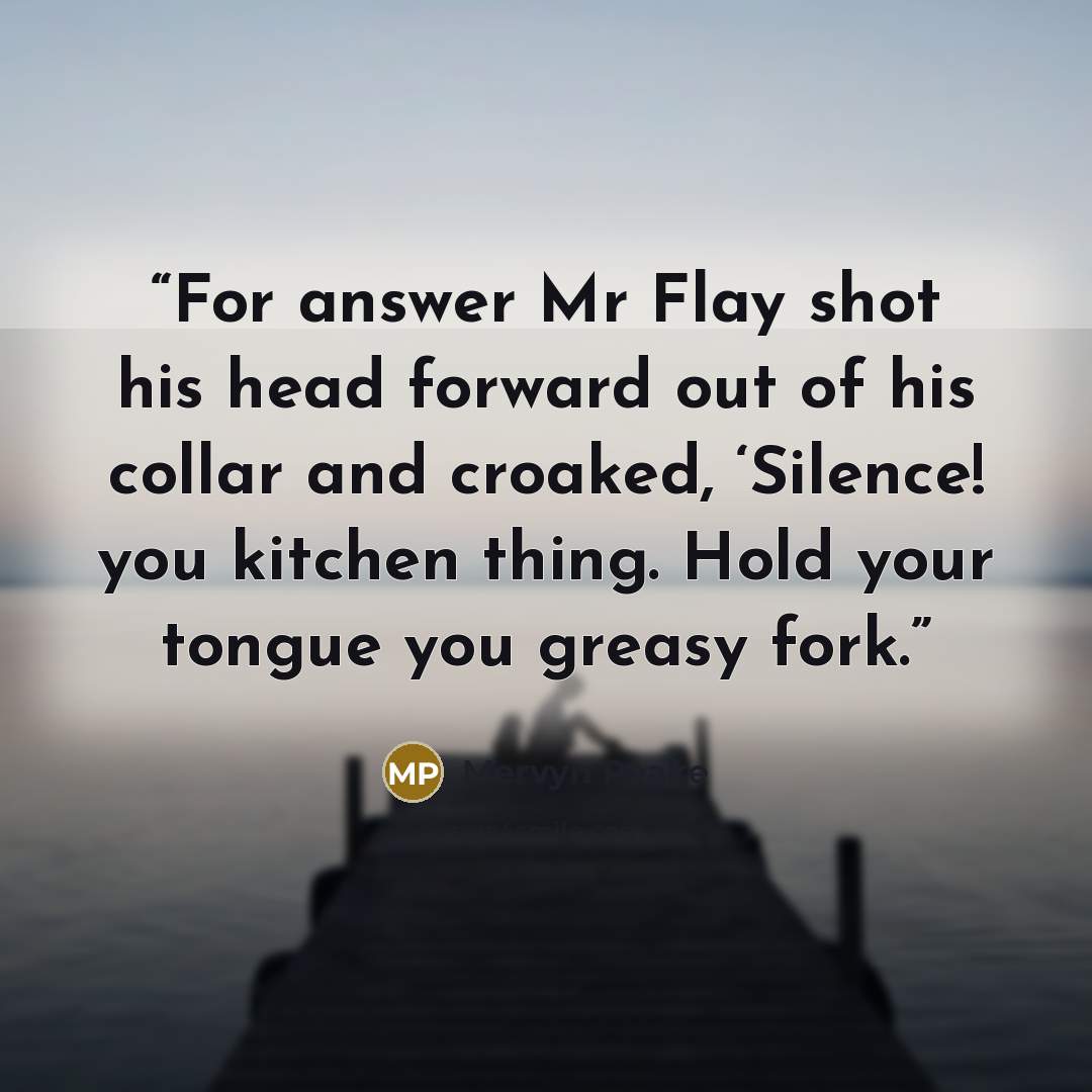 “For answer Mr Flay shot his head forward out of his collar and croaked, ‘Silence! you kitchen thing. Hold your tongue you greasy fork.” quote by Mervyn Peake